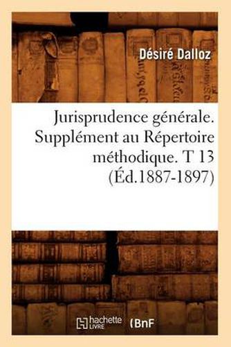 Jurisprudence Generale. Supplement Au Repertoire Methodique. T 13 (Ed.1887-1897)