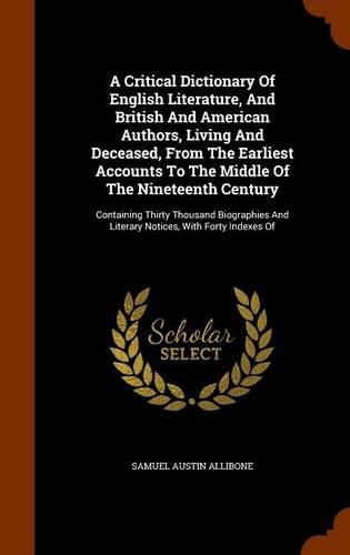 Cover image for A Critical Dictionary of English Literature, and British and American Authors, Living and Deceased, from the Earliest Accounts to the Middle of the Nineteenth Century: Containing Thirty Thousand Biographies and Literary Notices, with Forty Indexes of