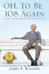 Cover image for OH, To Be 108 Again: Aging Gracefully by Living Fully in the 4th Quarter of Life