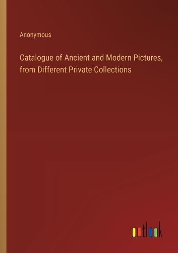 Catalogue of Ancient and Modern Pictures, from Different Private Collections