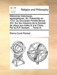 Cover image for Mmoï¿½res Historiques, Apologtiques, &C. Prsents En 1751. Au Souverain Pontife Benoit XIV. Sur Les Missions de La Societ de Jsus Aux Indes & La Chine, ... Par Le R.P. Norbert, ... Tome III.