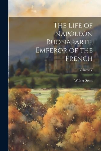 Cover image for The Life of Napoleon Buonaparte, Emperor of the French; Volume V