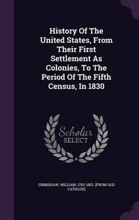 Cover image for History of the United States, from Their First Settlement as Colonies, to the Period of the Fifth Census, in 1830