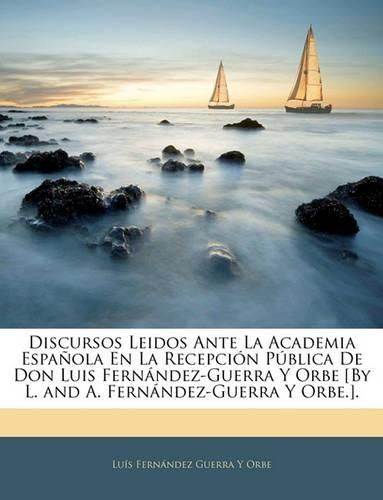 Discursos Leidos Ante La Academia Espaola En La Recepcin Pblica de Don Luis Fernndez-Guerra y Orbe [By L. and A. Fernndez-Guerra y Orbe.].