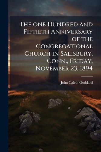 Cover image for The One Hundred and Fiftieth Anniversary of the Congregational Church in Salisbury, Conn., Friday, November 23, 1894