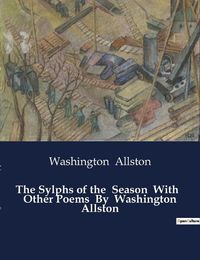Cover image for The Sylphs of the Season With Other Poems By Washington Allston