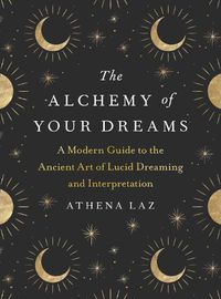 Cover image for The Alchemy of Your Dreams: A Modern Guide to the Ancient Art of Lucid Dreaming and Interpretation