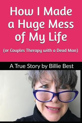 How I Made a Huge Mess of My Life: (or Couples Therapy with a Dead Man)