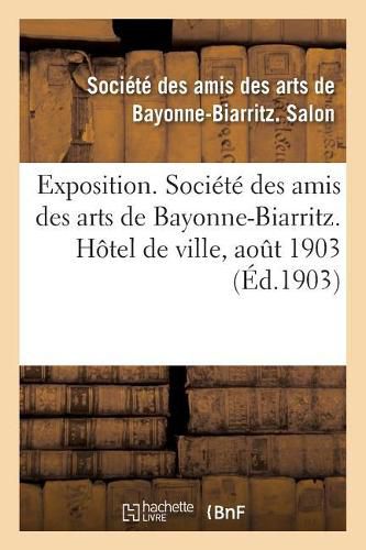 Exposition. Societe Des Amis Des Arts de Bayonne-Biarritz. Hotel de Ville, Aout 1903: Peinture, Sculpture, Architecture, Gravure, Dessins, Arts Decoratifs, Arts Appliques A l'Industrie