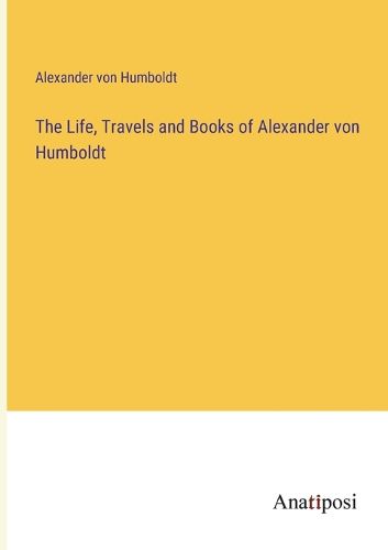 The Life, Travels and Books of Alexander von Humboldt