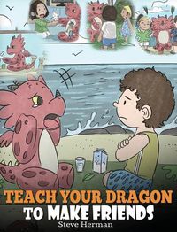 Cover image for Teach Your Dragon to Make Friends: A Dragon Book To Teach Kids How To Make New Friends. A Cute Children Story To Teach Children About Friendship and Social Skills.