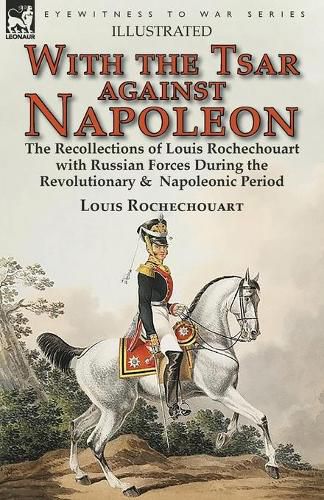 Cover image for With the Tsar Against Napoleon: the Recollections of Louis Rochechouart with Russian Forces During the Revolutionary & Napoleonic Period