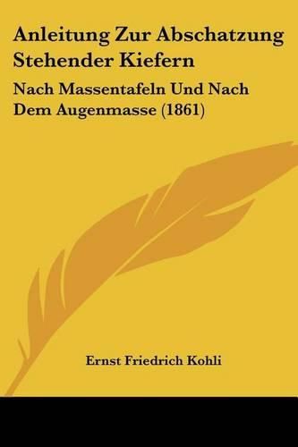 Anleitung Zur Abschatzung Stehender Kiefern: Nach Massentafeln Und Nach Dem Augenmasse (1861)