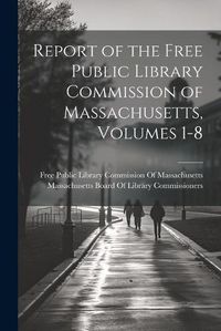 Cover image for Report of the Free Public Library Commission of Massachusetts, Volumes 1-8