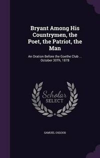 Cover image for Bryant Among His Countrymen, the Poet, the Patriot, the Man: An Oration Before the Goethe Club ... October 30th, 1878