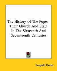 Cover image for The History Of The Popes: Their Church And State In The Sixteenth And Seventeenth Centuries