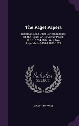 Cover image for The Paget Papers: Diplomatic and Other Correspondence of the Right Hon. Sir Arthur Paget, G.C.B., 1794-1807. with Two Appendices 1808 & 1821-1829