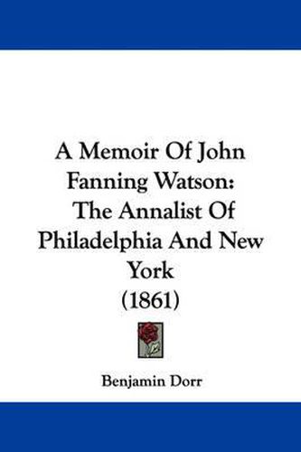 A Memoir Of John Fanning Watson: The Annalist Of Philadelphia And New York (1861)