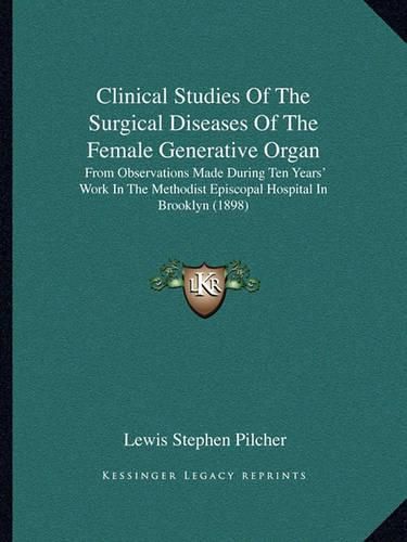 Clinical Studies of the Surgical Diseases of the Female Generative Organ: From Observations Made During Ten Years' Work in the Methodist Episcopal Hospital in Brooklyn (1898)