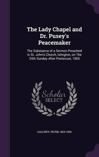 Cover image for The Lady Chapel and Dr. Pusey's Peacemaker: The Substance of a Sermon Preached in St. John's Church, Islington, on the 24th Sunday After Pentecost, 1865