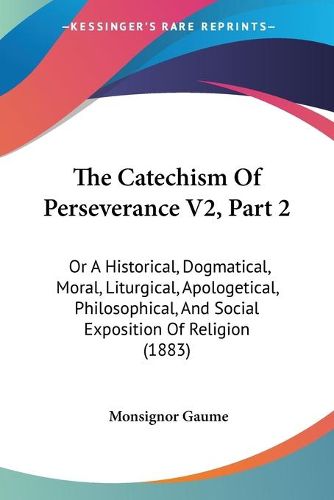 Cover image for The Catechism of Perseverance V2, Part 2: Or a Historical, Dogmatical, Moral, Liturgical, Apologetical, Philosophical, and Social Exposition of Religion (1883)