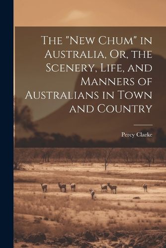 Cover image for The "New Chum" in Australia, Or, the Scenery, Life, and Manners of Australians in Town and Country