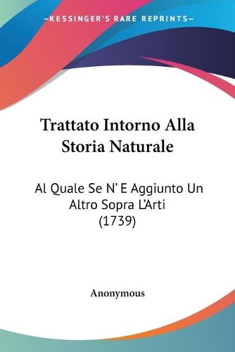 Cover image for Trattato Intorno Alla Storia Naturale: Al Quale Se N' E Aggiunto Un Altro Sopra L'Arti (1739)