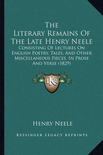 Cover image for The Literary Remains of the Late Henry Neele: Consisting of Lectures on English Poetry, Tales, and Other Miscellaneous Pieces, in Prose and Verse (1829)