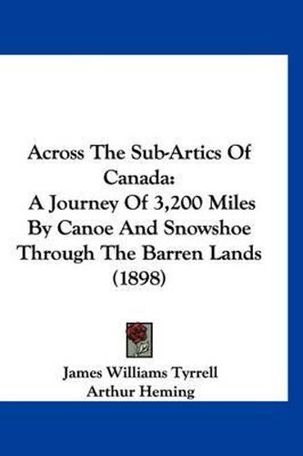 Across the Sub-Artics of Canada: A Journey of 3,200 Miles by Canoe and Snowshoe Through the Barren Lands (1898)