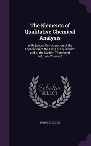 Cover image for The Elements of Qualitative Chemical Analysis: With Special Consideration of the Application of the Laws of Equilibrium and of the Modern Theories of Solution, Volume 2