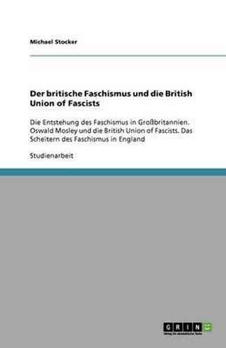 Cover image for Der britische Faschismus und die British Union of Fascists: Die Entstehung des Faschismus in Grossbritannien. Oswald Mosley und die British Union of Fascists. Das Scheitern des Faschismus in England