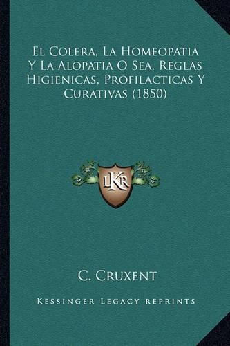 Cover image for El Colera, La Homeopatia y La Alopatia O Sea, Reglas Higienicas, Profilacticas y Curativas (1850)