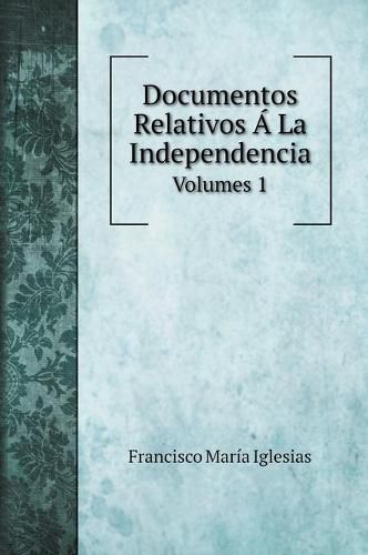 Cover image for Documentos Relativos A La Independencia: Volumes 1