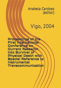 Cover image for Proceedings of the First International Conference on Current Research into Survival of Physical Death with Special Reference to Instrumental Transcommunication: Vigo, 2004