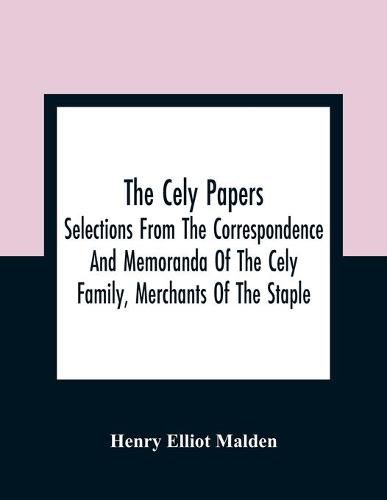 The Cely Papers: Selections From The Correspondence And Memoranda Of The Cely Family, Merchants Of The Staple