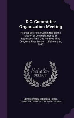 Cover image for D.C. Committee Organization Meeting: Hearing Before the Committee on the District of Columbia, House of Representatives, One Hundred Third Congress, First Session ... February 24, 1993