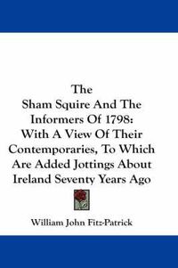 Cover image for The Sham Squire and the Informers of 1798: With a View of Their Contemporaries, to Which Are Added Jottings about Ireland Seventy Years Ago