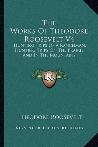 Cover image for The Works of Theodore Roosevelt V4: Hunting Trips of a Ranchman, Hunting Trips on the Prairie and in the Mountains