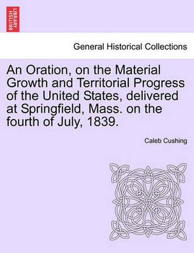 Cover image for An Oration, on the Material Growth and Territorial Progress of the United States, Delivered at Springfield, Mass. on the Fourth of July, 1839.