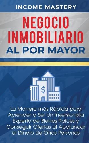 Cover image for Negocio Inmobiliario al por Mayor: La manera mas Rapida para Aprender a ser un Inversionista Experto de Bienes Raices y Conseguir Ofertas al Apalancar el Dinero de Otras Personas