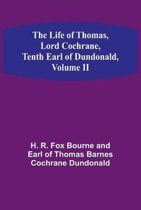 Cover image for The Life of Thomas, Lord Cochrane, Tenth Earl of Dundonald, Volume II