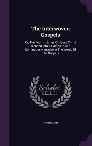 Cover image for The Interwoven Gospels: Or, the Four Histories of Jesus Christ Blended Into a Complete and Continuous Narrative in the Words of the Gospels