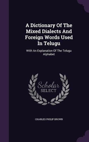 Cover image for A Dictionary of the Mixed Dialects and Foreign Words Used in Telugu: With an Explanation of the Telugu Alphabet