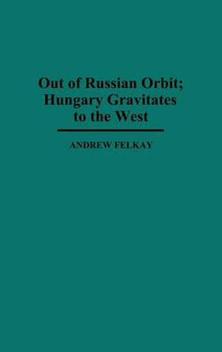 Cover image for Out of Russian Orbit; Hungary Gravitates to the West