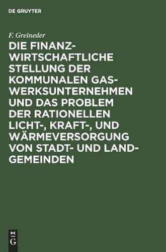 Cover image for Die Finanzwirtschaftliche Stellung Der Kommunalen Gaswerksunternehmen Und Das Problem Der Rationellen Licht-, Kraft-, Und Warmeversorgung Von Stadt- Und Land-Gemeinden