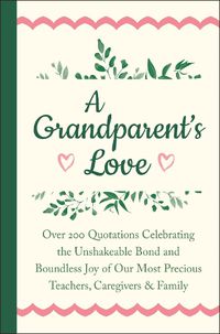 Cover image for A Grandparent's Love: Over 200 Quotations Celebrating the Unshakeable Bond and Boundless Joy of Our Most Precious Teachers, Caregivers & Family
