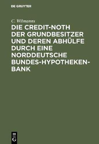 Cover image for Die Credit-Noth Der Grundbesitzer Und Deren Abhulfe Durch Eine Norddeutsche Bundes-Hypotheken-Bank