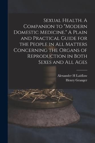 Sexual Health. A Companion to "Modern Domestic Medicine." A Plain and Practical Guide for the People in All Matters Concerning the Organs of Reproduction in Both Sexes and All Ages