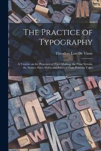 Cover image for The Practice of Typography: a Treatise on the Processes of Type-making, the Point System, the Names, Sizes, Styles and Prices of Plain Printing Types