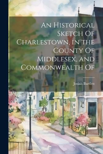 An Historical Sketch Of Charlestown, in the County Of Middlesex, and Commonwealth Of